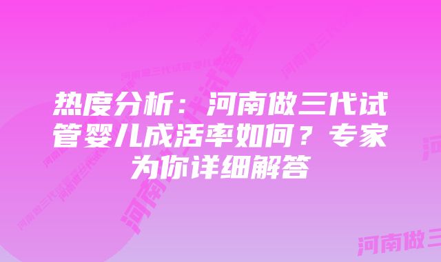 热度分析：河南做三代试管婴儿成活率如何？专家为你详细解答