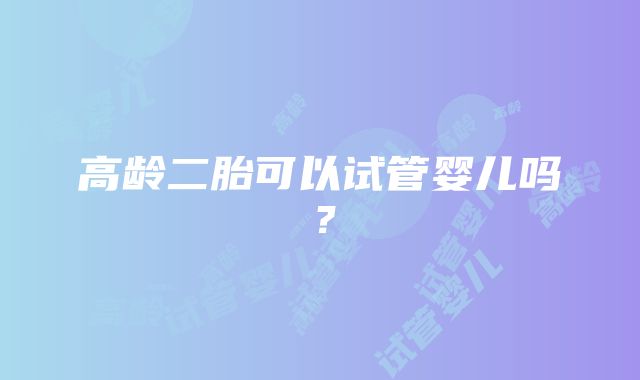 高龄二胎可以试管婴儿吗？