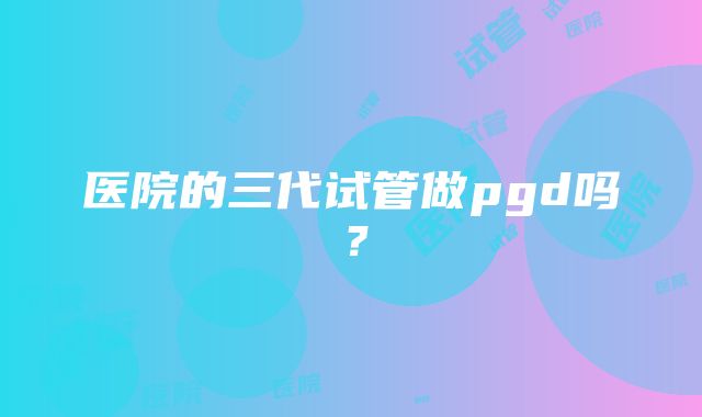 医院的三代试管做pgd吗？