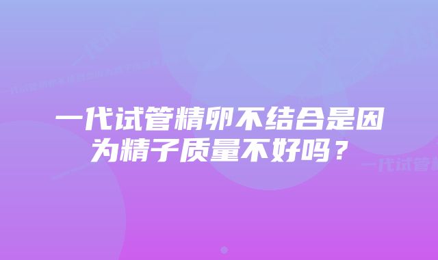 一代试管精卵不结合是因为精子质量不好吗？