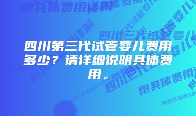 四川第三代试管婴儿费用多少？请详细说明具体费用。