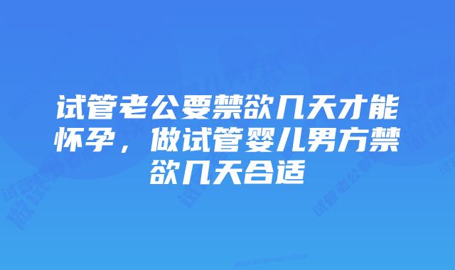 试管老公要禁欲几天才能怀孕，做试管婴儿男方禁欲几天合适