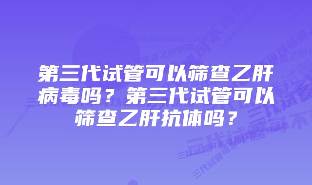 第三代试管可以筛查乙肝病毒吗？第三代试管可以筛查乙肝抗体吗？