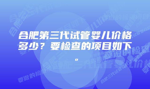 合肥第三代试管婴儿价格多少？要检查的项目如下。