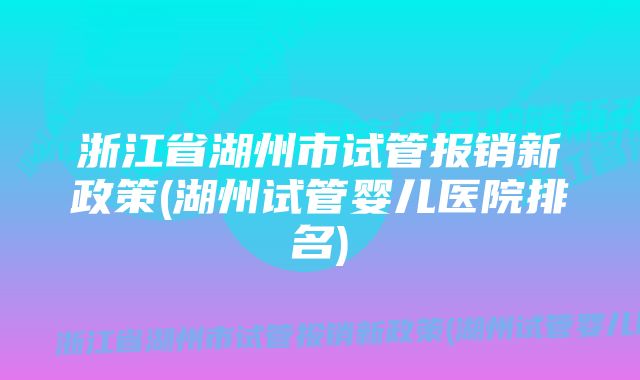 浙江省湖州市试管报销新政策(湖州试管婴儿医院排名)