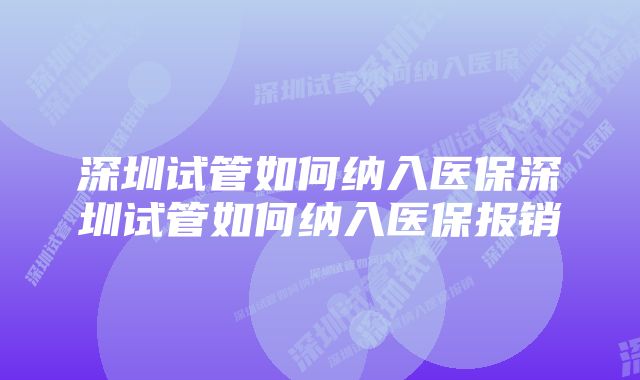 深圳试管如何纳入医保深圳试管如何纳入医保报销