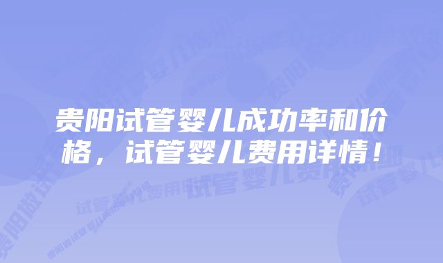 贵阳试管婴儿成功率和价格，试管婴儿费用详情！