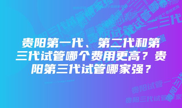 贵阳第一代、第二代和第三代试管哪个费用更高？贵阳第三代试管哪家强？