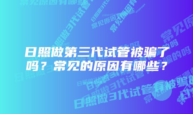 日照做第三代试管被骗了吗？常见的原因有哪些？