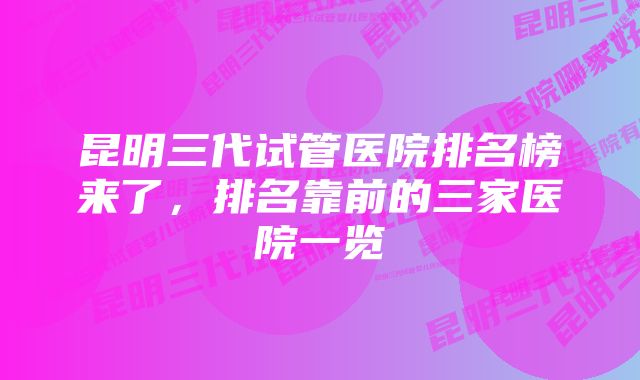 昆明三代试管医院排名榜来了，排名靠前的三家医院一览