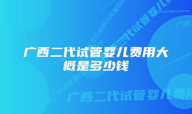 广西二代试管婴儿费用大概是多少钱