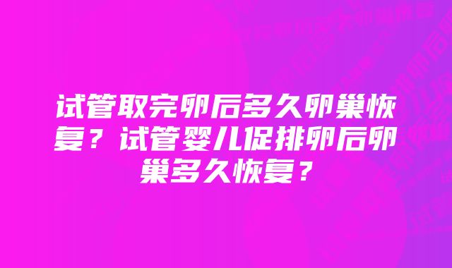 试管取完卵后多久卵巢恢复？试管婴儿促排卵后卵巢多久恢复？