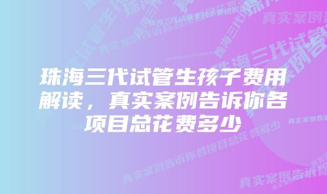 珠海三代试管生孩子费用解读，真实案例告诉你各项目总花费多少