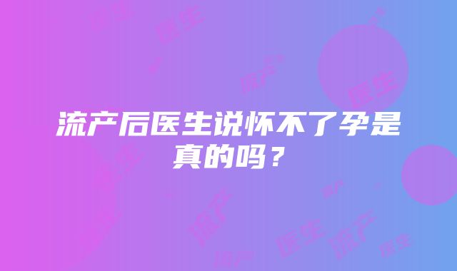 流产后医生说怀不了孕是真的吗？