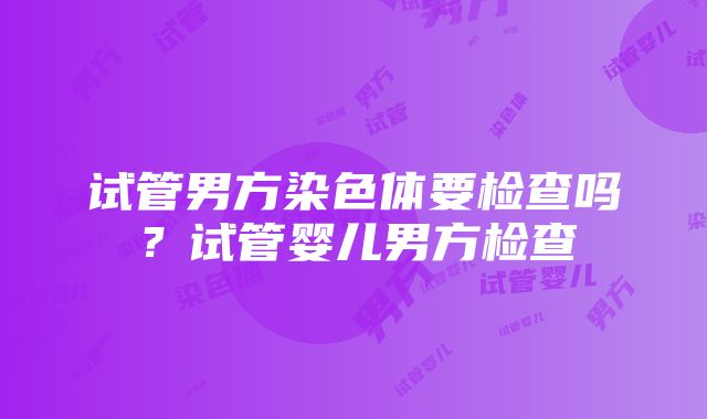 试管男方染色体要检查吗？试管婴儿男方检查