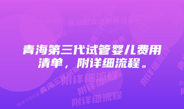 青海第三代试管婴儿费用清单，附详细流程。