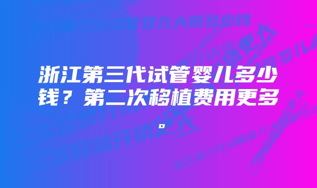 浙江第三代试管婴儿多少钱？第二次移植费用更多。