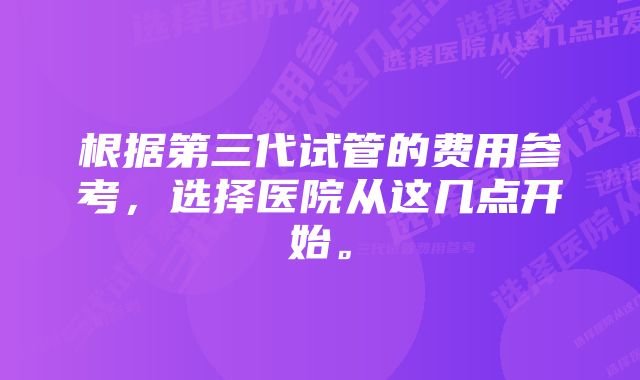 根据第三代试管的费用参考，选择医院从这几点开始。