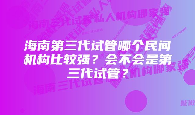 海南第三代试管哪个民间机构比较强？会不会是第三代试管？