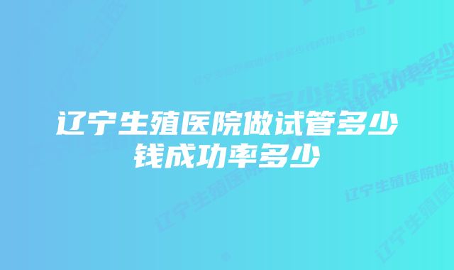 辽宁生殖医院做试管多少钱成功率多少