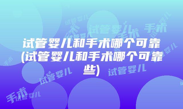 试管婴儿和手术哪个可靠(试管婴儿和手术哪个可靠些)