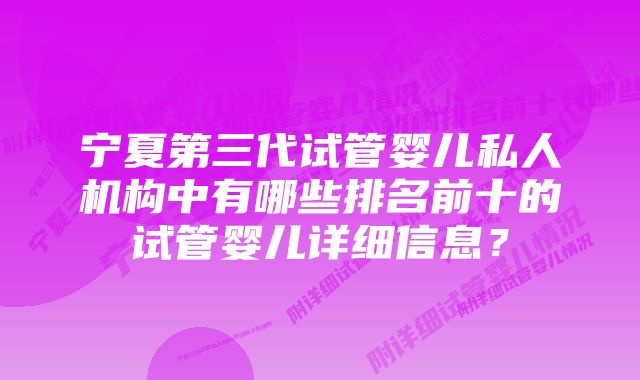 宁夏第三代试管婴儿私人机构中有哪些排名前十的试管婴儿详细信息？