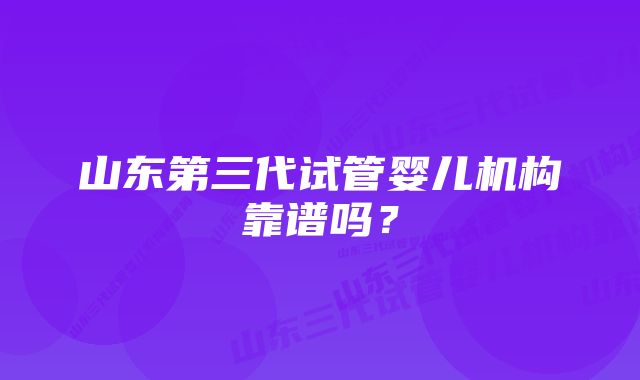 山东第三代试管婴儿机构靠谱吗？