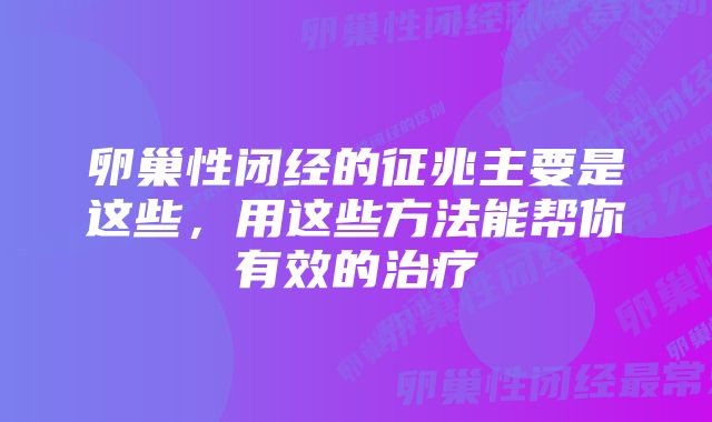 卵巢性闭经的征兆主要是这些，用这些方法能帮你有效的治疗