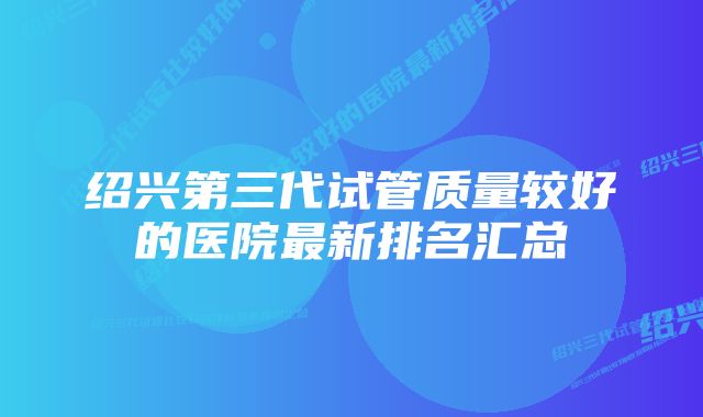 绍兴第三代试管质量较好的医院最新排名汇总