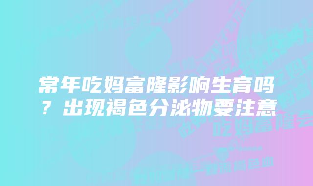 常年吃妈富隆影响生育吗？出现褐色分泌物要注意