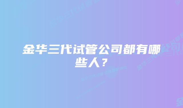 金华三代试管公司都有哪些人？