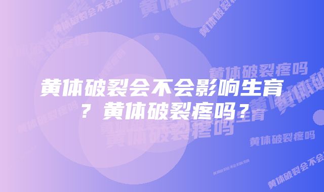 黄体破裂会不会影响生育？黄体破裂疼吗？