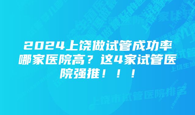 2024上饶做试管成功率哪家医院高？这4家试管医院强推！！！