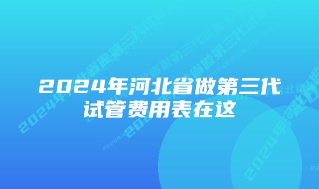 2024年河北省做第三代试管费用表在这