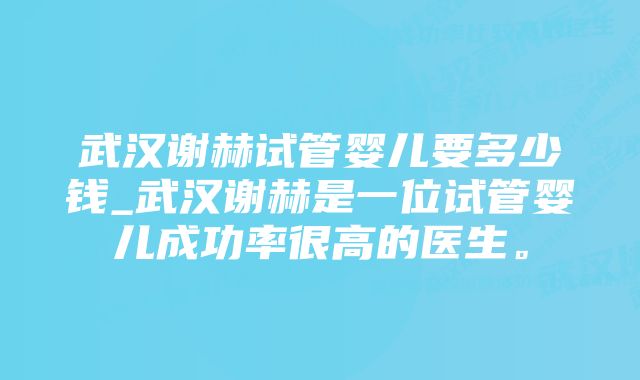 武汉谢赫试管婴儿要多少钱_武汉谢赫是一位试管婴儿成功率很高的医生。