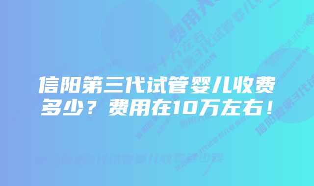 信阳第三代试管婴儿收费多少？费用在10万左右！