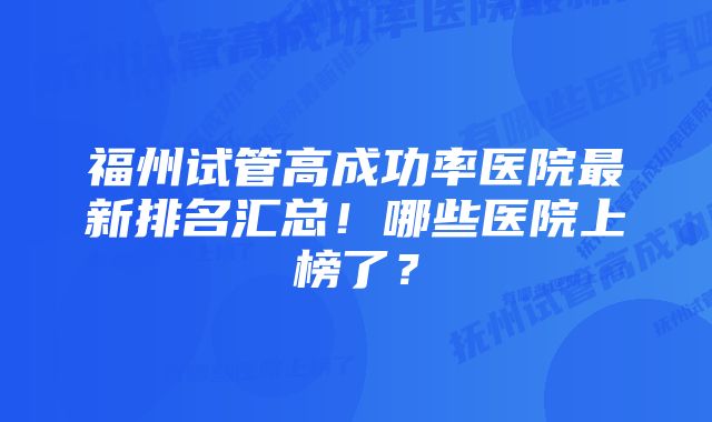 福州试管高成功率医院最新排名汇总！哪些医院上榜了？