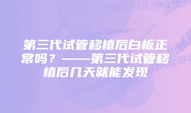 第三代试管移植后白板正常吗？——第三代试管移植后几天就能发现