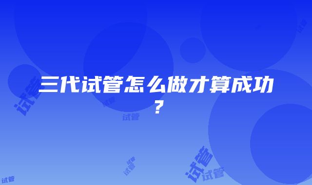 三代试管怎么做才算成功？