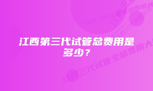 江西第三代试管总费用是多少？