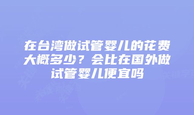 在台湾做试管婴儿的花费大概多少？会比在国外做试管婴儿便宜吗