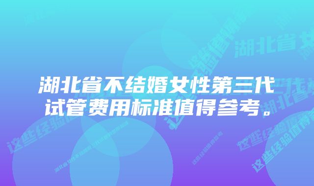 湖北省不结婚女性第三代试管费用标准值得参考。