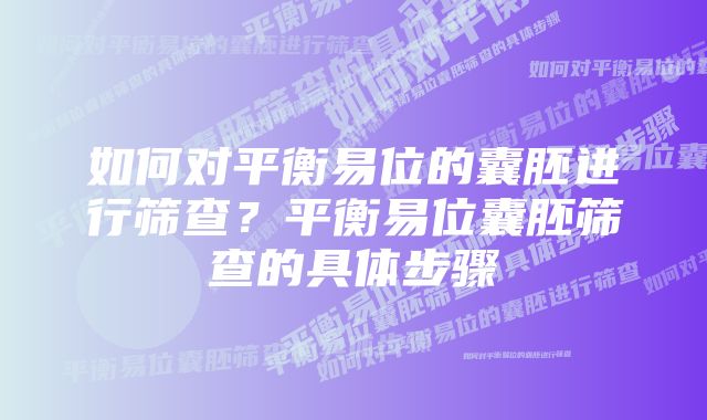 如何对平衡易位的囊胚进行筛查？平衡易位囊胚筛查的具体步骤