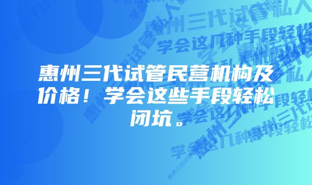 惠州三代试管民营机构及价格！学会这些手段轻松闭坑。