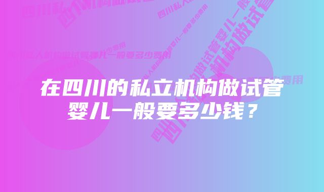 在四川的私立机构做试管婴儿一般要多少钱？