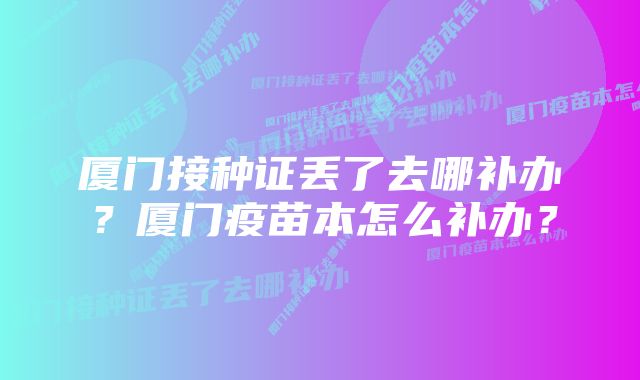 厦门接种证丢了去哪补办？厦门疫苗本怎么补办？