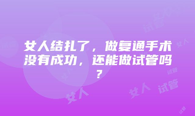 女人结扎了，做复通手术没有成功，还能做试管吗？