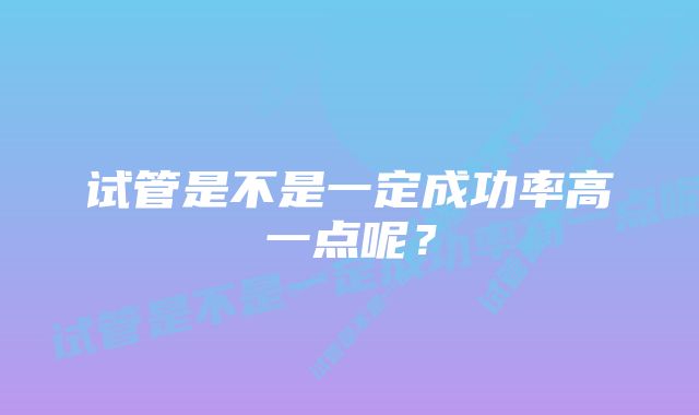 试管是不是一定成功率高一点呢？