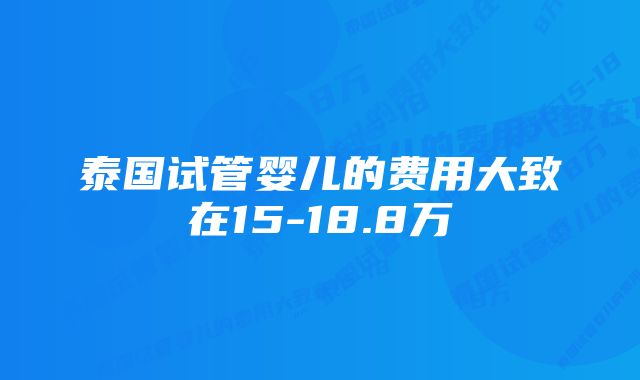 泰国试管婴儿的费用大致在15-18.8万