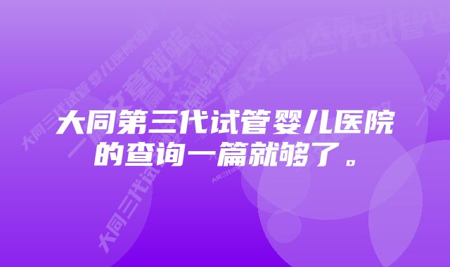 大同第三代试管婴儿医院的查询一篇就够了。